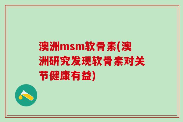 澳洲msm软骨素(澳洲研究发现软骨素对关节健康有益)-第1张图片-氨糖科普网 澳洲msm软骨素(澳洲研究发现软骨素对关节健康有益)-第1张图片-氨糖科普网