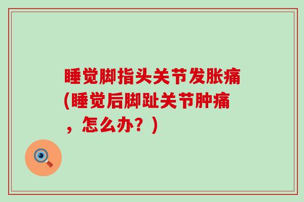 睡觉脚指头关节发胀痛(睡觉后脚趾关节肿痛,怎么办?)-第1张图片-氨糖科普网 睡觉脚指头关节发胀痛(睡觉后脚趾关节肿痛,怎么办?)-第1张图片-氨糖科普网