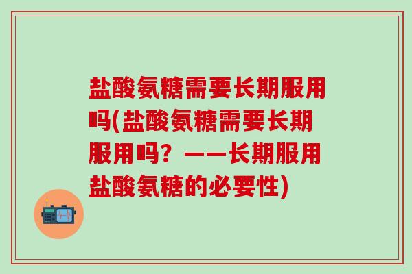 盐酸氨糖需要长期服用吗(盐酸氨糖需要长期服用吗?——长期服用盐酸氨糖的必要性)-第1张图片-氨糖科普网 盐酸氨糖需要长期服用吗(盐酸氨糖需要长期服用吗?——长期服用盐酸氨糖的必要性)-第1张图片-氨糖科普网