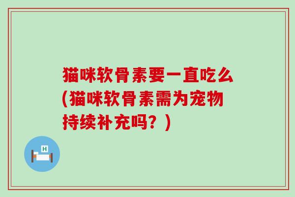 猫咪软骨素要一直吃么(猫咪软骨素需为宠物持续补充吗?)-第1张图片-氨糖科普网 猫咪软骨素要一直吃么(猫咪软骨素需为宠物持续补充吗?)-第1张图片-氨糖科普网