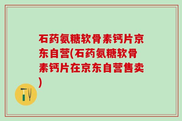 石药氨糖软骨素钙片京东自营(石药氨糖软骨素钙片在京东自营售卖)-第1张图片-氨糖科普网 石药氨糖软骨素钙片京东自营(石药氨糖软骨素钙片在京东自营售卖)-第1张图片-氨糖科普网