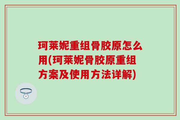 珂莱妮重组骨胶原怎么用(珂莱妮骨胶原重组方案及使用方法详解)-第1张图片-氨糖科普网 珂莱妮重组骨胶原怎么用(珂莱妮骨胶原重组方案及使用方法详解)-第1张图片-氨糖科普网