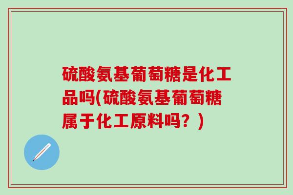 硫酸氨基葡萄糖是化工品吗(硫酸氨基葡萄糖属于化工原料吗?)-第1张图片-氨糖科普网 硫酸氨基葡萄糖是化工品吗(硫酸氨基葡萄糖属于化工原料吗?)-第1张图片-氨糖科普网
