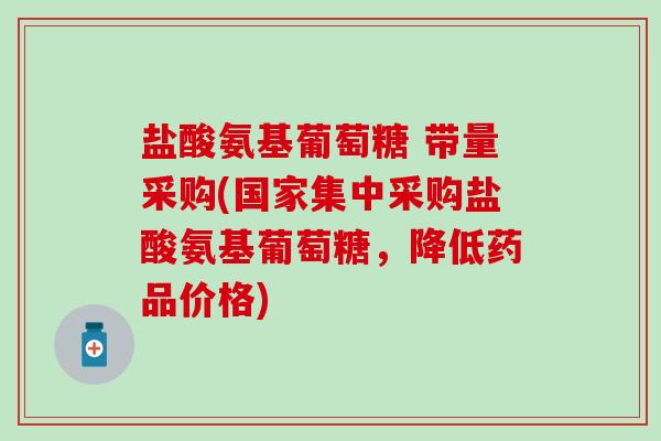 盐酸氨基葡萄糖 带量采购(国家集中采购盐酸氨基葡萄糖，降低药品价格)-第1张图片-氨糖科普网