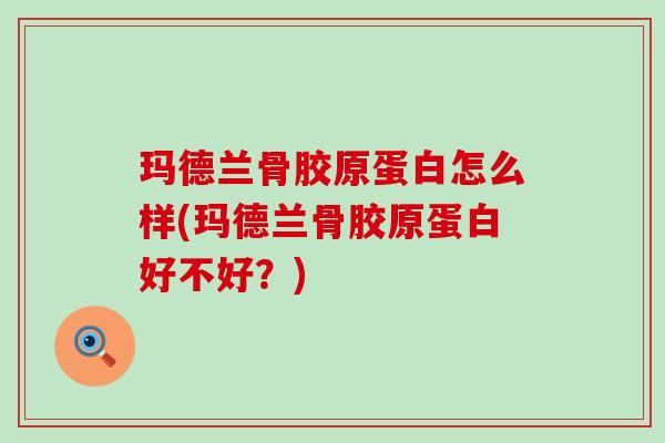玛德兰骨胶原蛋白怎么样(玛德兰骨胶原蛋白好不好?)-第1张图片-氨糖科普网 玛德兰骨胶原蛋白怎么样(玛德兰骨胶原蛋白好不好?)-第1张图片-氨糖科普网
