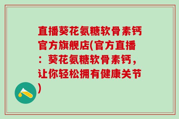 直播葵花氨糖软骨素钙官方旗舰店(官方直播：葵花氨糖软骨素钙，让你轻松拥有健康关节)-第1张图片-氨糖科普网