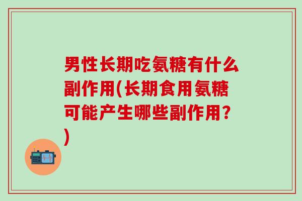 男性长期吃氨糖有什么副作用(长期食用氨糖可能产生哪些副作用?)-第1张图片-氨糖科普网 男性长期吃氨糖有什么副作用(长期食用氨糖可能产生哪些副作用?)-第1张图片-氨糖科普网