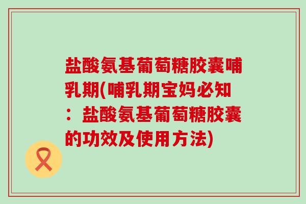盐酸氨基葡萄糖胶囊哺乳期(哺乳期宝妈必知:盐酸氨基葡萄糖胶囊的功效及使用方法)-第1张图片-氨糖科普网 盐酸氨基葡萄糖胶囊哺乳期(哺乳期宝妈必知:盐酸氨基葡萄糖胶囊的功效及使用方法)-第1张图片-氨糖科普网