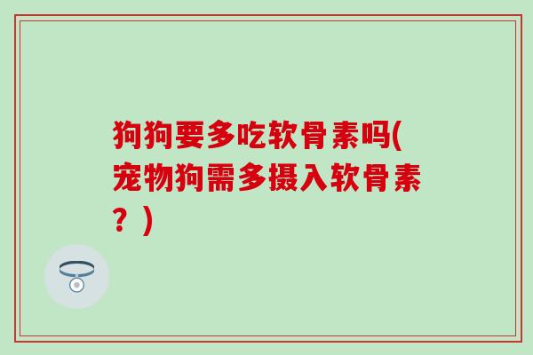 狗狗要多吃软骨素吗(宠物狗需多摄入软骨素？)-第1张图片-氨糖科普网
