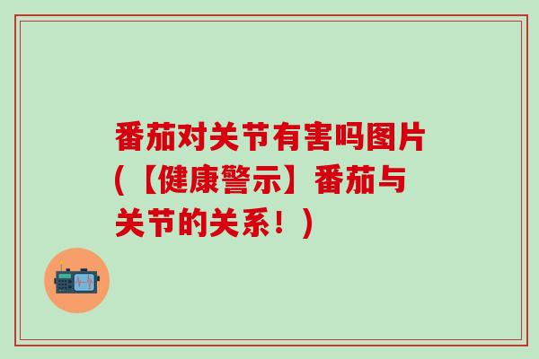 番茄对关节有害吗图片(【健康警示】番茄与关节的关系!)-第1张图片-氨糖科普网 番茄对关节有害吗图片(【健康警示】番茄与关节的关系!)-第1张图片-氨糖科普网