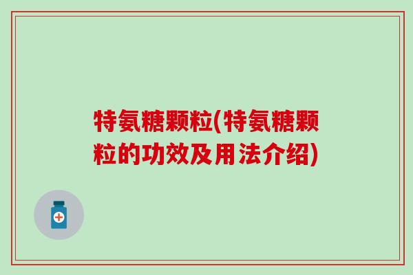 特氨糖颗粒(特氨糖颗粒的功效及用法介绍)-第1张图片-氨糖科普网