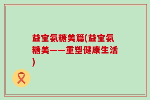 益宝氨糖美篇(益宝氨糖美——重塑健康生活)-第1张图片-氨糖科普网