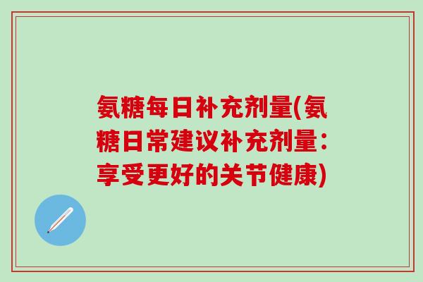 氨糖每日补充剂量(氨糖日常建议补充剂量:享受更好的关节健康)-第1张图片-氨糖科普网 氨糖每日补充剂量(氨糖日常建议补充剂量:享受更好的关节健康)-第1张图片-氨糖科普网