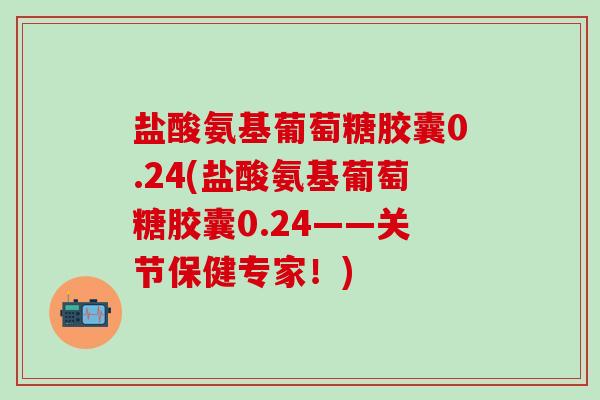 盐酸氨基葡萄糖胶囊0.24(盐酸氨基葡萄糖胶囊0.24——关节保健专家!)-第1张图片-氨糖科普网 盐酸氨基葡萄糖胶囊0.24(盐酸氨基葡萄糖胶囊0.24——关节保健专家!)-第1张图片-氨糖科普网