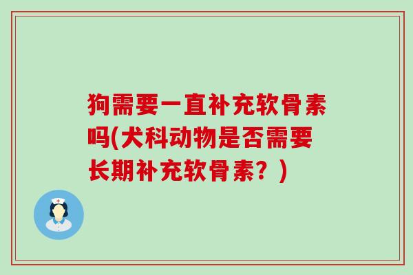 狗需要一直补充软骨素吗(犬科动物是否需要长期补充软骨素?)-第1张图片-氨糖科普网 狗需要一直补充软骨素吗(犬科动物是否需要长期补充软骨素?)-第1张图片-氨糖科普网