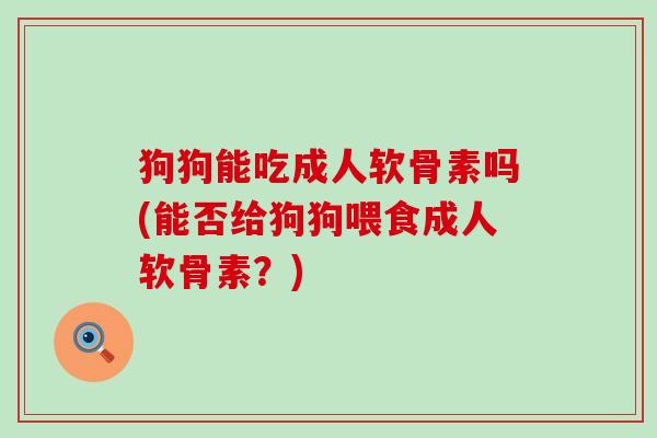 狗狗能吃成人软骨素吗(能否给狗狗喂食成人软骨素?)-第1张图片-氨糖科普网 狗狗能吃成人软骨素吗(能否给狗狗喂食成人软骨素?)-第1张图片-氨糖科普网