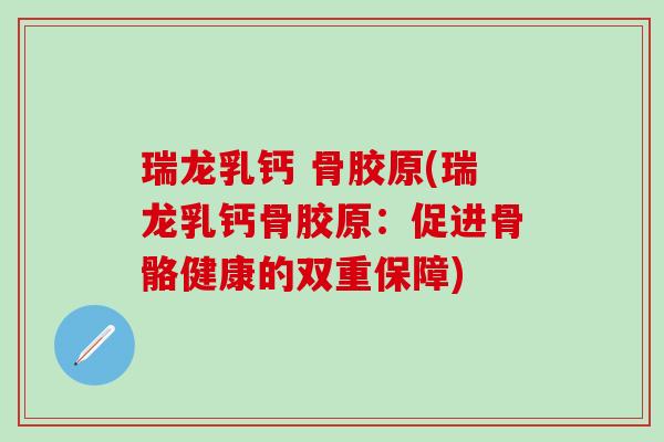 瑞龙乳钙 骨胶原(瑞龙乳钙骨胶原:促进骨骼健康的双重保障)-第1张图片-氨糖科普网 瑞龙乳钙 骨胶原(瑞龙乳钙骨胶原:促进骨骼健康的双重保障)-第1张图片-氨糖科普网