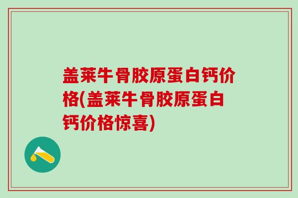 盖莱牛骨胶原蛋白钙价格(盖莱牛骨胶原蛋白钙价格惊喜)-第1张图片-氨糖科普网 盖莱牛骨胶原蛋白钙价格(盖莱牛骨胶原蛋白钙价格惊喜)-第1张图片-氨糖科普网