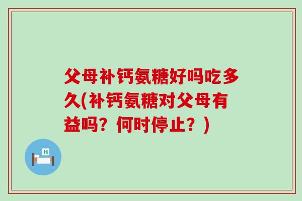 父母补钙氨糖好吗吃多久(补钙氨糖对父母有益吗?何时停止?)-第1张图片-氨糖科普网 父母补钙氨糖好吗吃多久(补钙氨糖对父母有益吗?何时停止?)-第1张图片-氨糖科普网