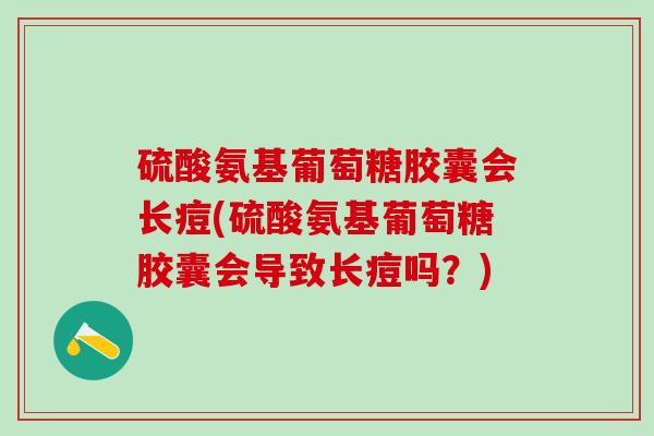 硫酸氨基葡萄糖胶囊会长痘(硫酸氨基葡萄糖胶囊会导致长痘吗?)-第1张图片-氨糖科普网 硫酸氨基葡萄糖胶囊会长痘(硫酸氨基葡萄糖胶囊会导致长痘吗?)-第1张图片-氨糖科普网