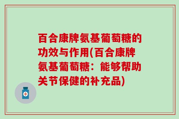 百合康牌氨基葡萄糖的功效与作用(百合康牌氨基葡萄糖:能够帮助关节保健的补充品)-第1张图片-氨糖科普网 百合康牌氨基葡萄糖的功效与作用(百合康牌氨基葡萄糖:能够帮助关节保健的补充品)-第1张图片-氨糖科普网