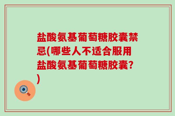 盐酸氨基葡萄糖胶囊禁忌(哪些人不适合服用盐酸氨基葡萄糖胶囊?)-第1张图片-氨糖科普网 盐酸氨基葡萄糖胶囊禁忌(哪些人不适合服用盐酸氨基葡萄糖胶囊?)-第1张图片-氨糖科普网