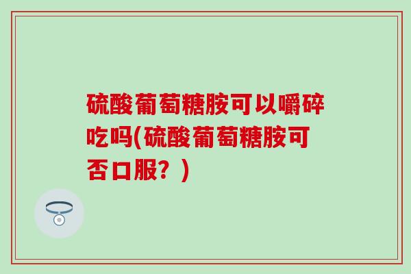 硫酸葡萄糖胺可以嚼碎吃吗(硫酸葡萄糖胺可否口服？)-第1张图片-氨糖科普网