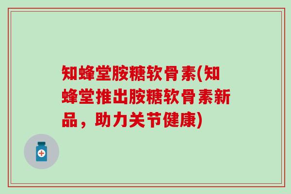 知蜂堂胺糖软骨素(知蜂堂推出胺糖软骨素新品,助力关节健康)-第1张图片-氨糖科普网 知蜂堂胺糖软骨素(知蜂堂推出胺糖软骨素新品,助力关节健康)-第1张图片-氨糖科普网