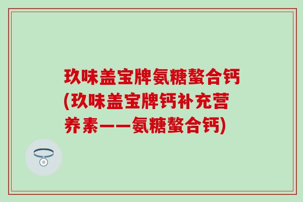 玖味盖宝牌氨糖螯合钙(玖味盖宝牌钙补充营养素——氨糖螯合钙)-第1张图片-氨糖科普网 玖味盖宝牌氨糖螯合钙(玖味盖宝牌钙补充营养素——氨糖螯合钙)-第1张图片-氨糖科普网
