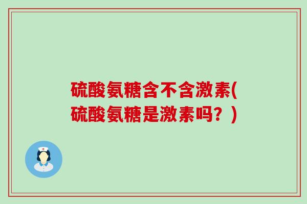 硫酸氨糖含不含激素(硫酸氨糖是激素吗?)-第1张图片-氨糖科普网 硫酸氨糖含不含激素(硫酸氨糖是激素吗?)-第1张图片-氨糖科普网