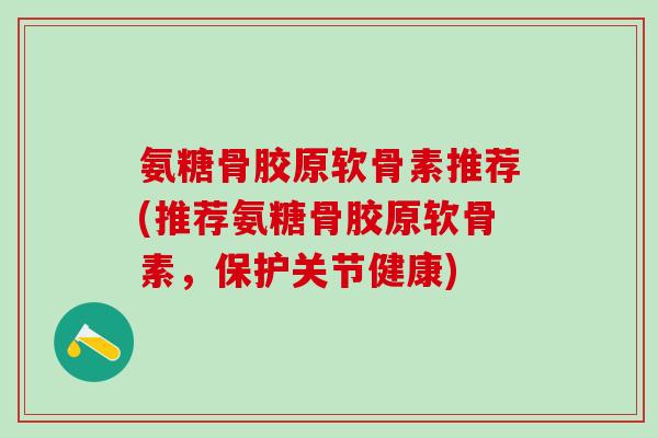 氨糖骨胶原软骨素推荐(推荐氨糖骨胶原软骨素，保护关节健康)-第1张图片-氨糖科普网
