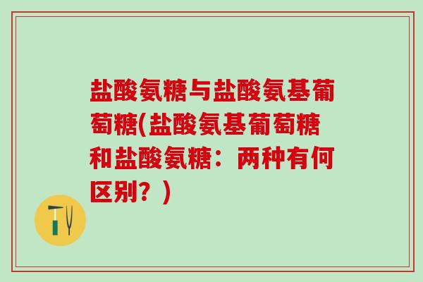 盐酸氨糖与盐酸氨基葡萄糖(盐酸氨基葡萄糖和盐酸氨糖:两种有何区别?)-第1张图片-氨糖科普网 盐酸氨糖与盐酸氨基葡萄糖(盐酸氨基葡萄糖和盐酸氨糖:两种有何区别?)-第1张图片-氨糖科普网
