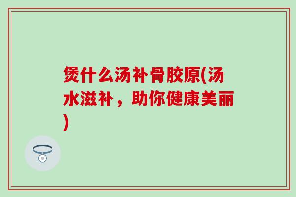 煲什么汤补骨胶原(汤水滋补,助你健康美丽)-第1张图片-氨糖科普网 煲什么汤补骨胶原(汤水滋补,助你健康美丽)-第1张图片-氨糖科普网