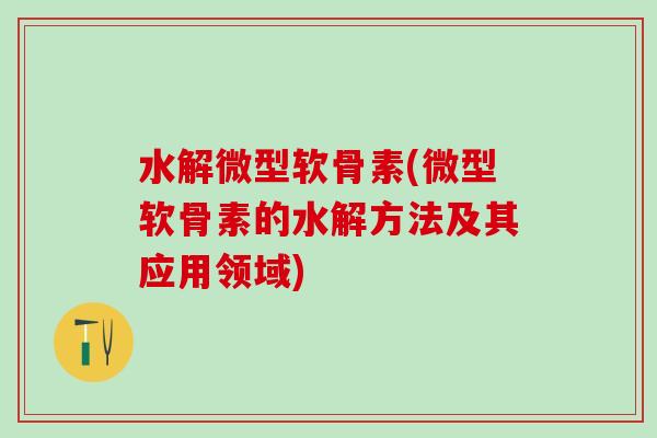 水解微型软骨素(微型软骨素的水解方法及其应用领域)-第1张图片-氨糖科普网 水解微型软骨素(微型软骨素的水解方法及其应用领域)-第1张图片-氨糖科普网