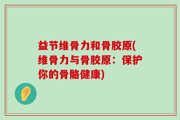 益节维骨力和骨胶原(维骨力与骨胶原:保护你的骨骼健康)-第1张图片-氨糖科普网 益节维骨力和骨胶原(维骨力与骨胶原:保护你的骨骼健康)-第1张图片-氨糖科普网