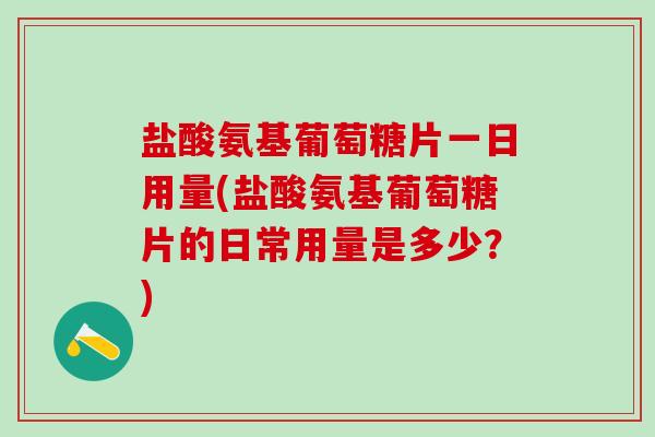 盐酸氨基葡萄糖片一日用量(盐酸氨基葡萄糖片的日常用量是多少?)-第1张图片-氨糖科普网 盐酸氨基葡萄糖片一日用量(盐酸氨基葡萄糖片的日常用量是多少?)-第1张图片-氨糖科普网