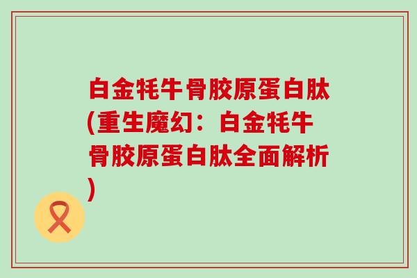 白金牦牛骨胶原蛋白肽(重生魔幻:白金牦牛骨胶原蛋白肽全面解析)-第1张图片-氨糖科普网 白金牦牛骨胶原蛋白肽(重生魔幻:白金牦牛骨胶原蛋白肽全面解析)-第1张图片-氨糖科普网