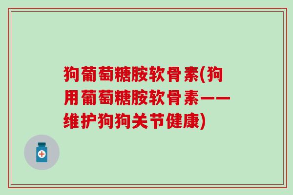 狗葡萄糖胺软骨素(狗用葡萄糖胺软骨素——维护狗狗关节健康)-第1张图片-氨糖科普网 狗葡萄糖胺软骨素(狗用葡萄糖胺软骨素——维护狗狗关节健康)-第1张图片-氨糖科普网