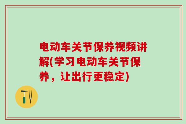 电动车关节保养视频讲解(学习电动车关节保养，让出行更稳定)-第1张图片-氨糖科普网