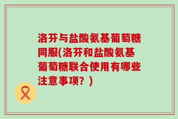 洛芬与盐酸氨基葡萄糖同服(洛芬和盐酸氨基葡萄糖联合使用有哪些注意事项?)-第1张图片-氨糖科普网 洛芬与盐酸氨基葡萄糖同服(洛芬和盐酸氨基葡萄糖联合使用有哪些注意事项?)-第1张图片-氨糖科普网