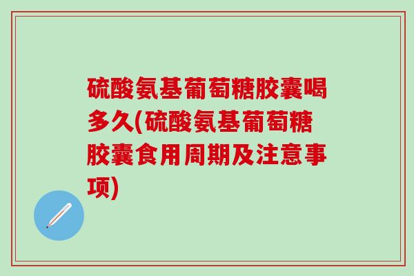 硫酸氨基葡萄糖胶囊喝多久(硫酸氨基葡萄糖胶囊食用周期及注意事项)-第1张图片-氨糖科普网 硫酸氨基葡萄糖胶囊喝多久(硫酸氨基葡萄糖胶囊食用周期及注意事项)-第1张图片-氨糖科普网