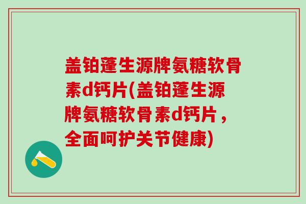 盖铂蓬生源牌氨糖软骨素d钙片(盖铂蓬生源牌氨糖软骨素d钙片，全面呵护关节健康)-第1张图片-氨糖科普网