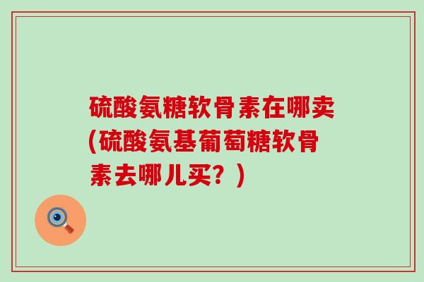 硫酸氨糖软骨素在哪卖(硫酸氨基葡萄糖软骨素去哪儿买?)-第1张图片-氨糖科普网 硫酸氨糖软骨素在哪卖(硫酸氨基葡萄糖软骨素去哪儿买?)-第1张图片-氨糖科普网