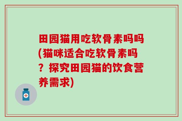 田园猫用吃软骨素吗吗(猫咪适合吃软骨素吗?探究田园猫的饮食营养需求)-第1张图片-氨糖科普网 田园猫用吃软骨素吗吗(猫咪适合吃软骨素吗?探究田园猫的饮食营养需求)-第1张图片-氨糖科普网