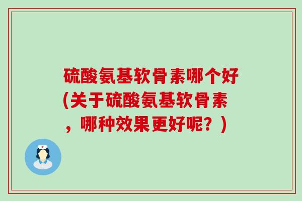 硫酸氨基软骨素哪个好(关于硫酸氨基软骨素，哪种效果更好呢？)-第1张图片-氨糖科普网