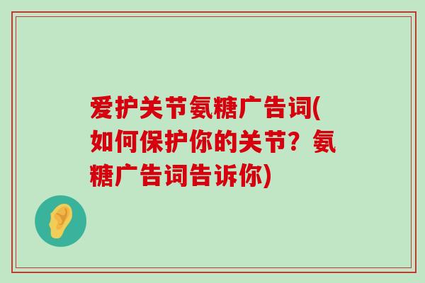 爱护关节氨糖广告词(如何保护你的关节?氨糖广告词告诉你)-第1张图片-氨糖科普网 爱护关节氨糖广告词(如何保护你的关节?氨糖广告词告诉你)-第1张图片-氨糖科普网