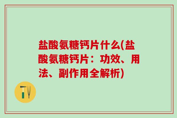 盐酸氨糖钙片什么(盐酸氨糖钙片:功效、用法、副作用全解析)-第1张图片-氨糖科普网 盐酸氨糖钙片什么(盐酸氨糖钙片:功效、用法、副作用全解析)-第1张图片-氨糖科普网