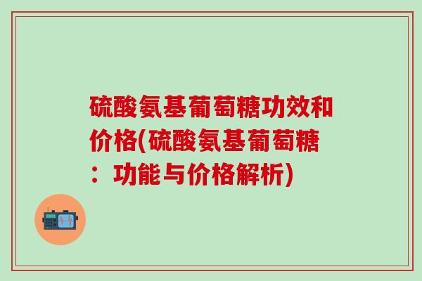硫酸氨基葡萄糖功效和价格(硫酸氨基葡萄糖:功能与价格解析)-第1张图片-氨糖科普网 硫酸氨基葡萄糖功效和价格(硫酸氨基葡萄糖:功能与价格解析)-第1张图片-氨糖科普网