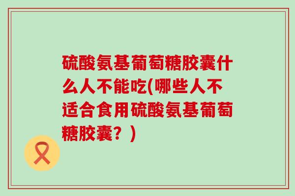 硫酸氨基葡萄糖胶囊什么人不能吃(哪些人不适合食用硫酸氨基葡萄糖胶囊?)-第1张图片-氨糖科普网 硫酸氨基葡萄糖胶囊什么人不能吃(哪些人不适合食用硫酸氨基葡萄糖胶囊?)-第1张图片-氨糖科普网