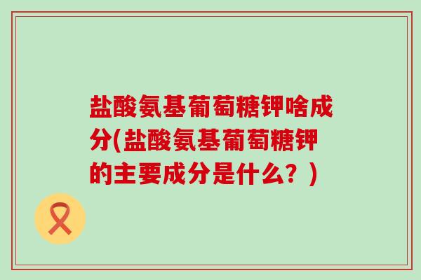 盐酸氨基葡萄糖钾啥成分(盐酸氨基葡萄糖钾的主要成分是什么？)-第1张图片-氨糖科普网